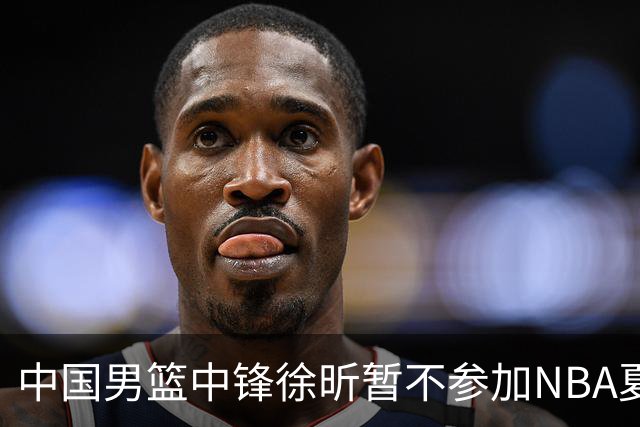 中国男篮中锋徐昕暂不参加NBA夏季联赛