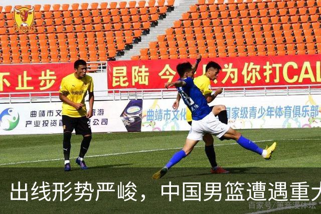 出线形势严峻，中国男篮遭遇重大挑战，理论机会愈发渺茫