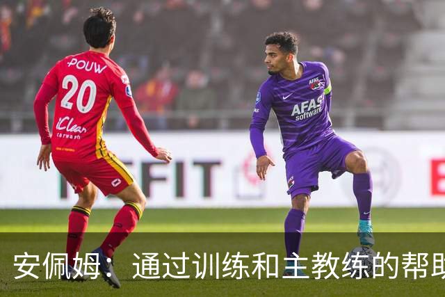 安佩姆：通过训练和主教练的帮助，我非常好的适应了现在的位置