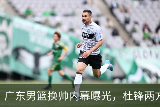 广东男篮换帅内幕曝光，杜锋两方面引球队老板不满，下课进入倒计时，两大外教团队二选一