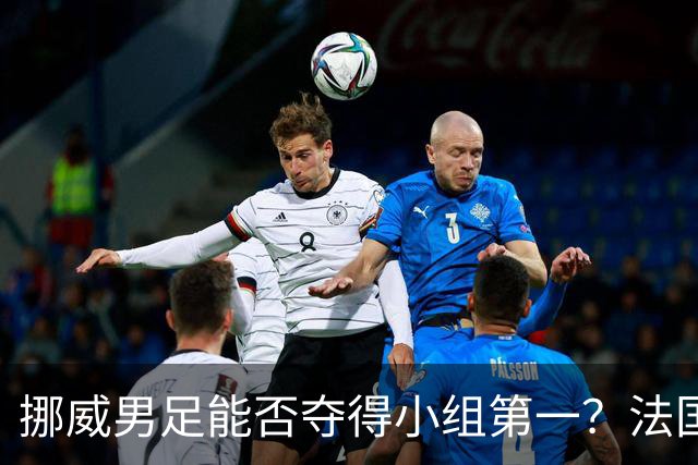 挪威男足能否夺得小组第一？法国男足在淘汰赛的专注度如何？