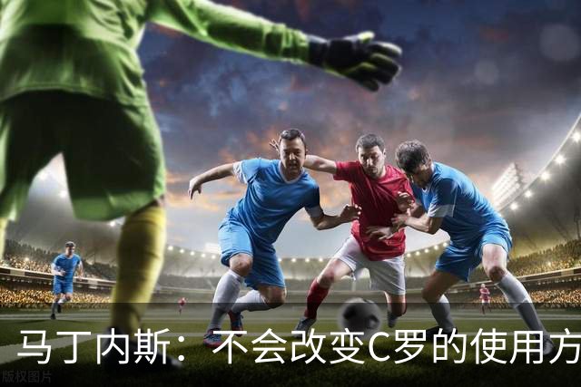 马丁内斯：不会改变C罗的使用方式，需要进球就要让他留在场上