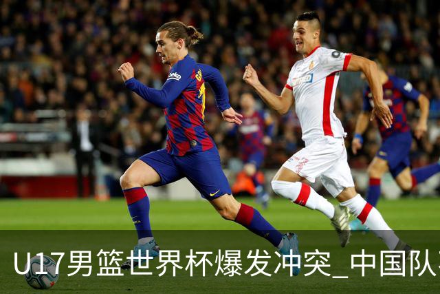U17男篮世界杯爆发冲突 中国队不敌立陶宛淘汰赛战法国